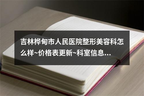 吉林桦甸市人民医院整形美容科怎么样~价格表更新~科室信息反馈get~