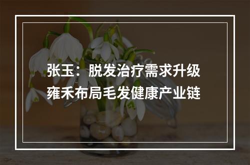 张玉：脱发治疗需求升级 雍禾布局毛发健康产业链