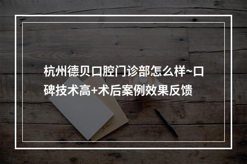 杭州德贝口腔门诊部怎么样~口碑技术高+术后案例效果反馈