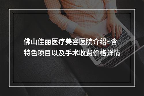 佛山佳丽医疗美容医院介绍~含特色项目以及手术收费价格详情