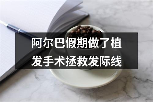 阿尔巴假期做了植发手术拯救发际线