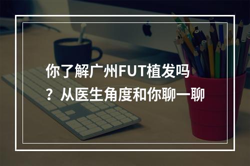 你了解广州FUT植发吗？从医生角度和你聊一聊