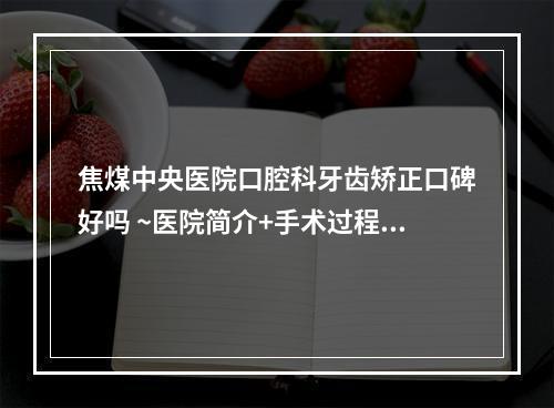 焦煤中央医院口腔科牙齿矫正口碑好吗 ~医院简介+手术过程揭秘~