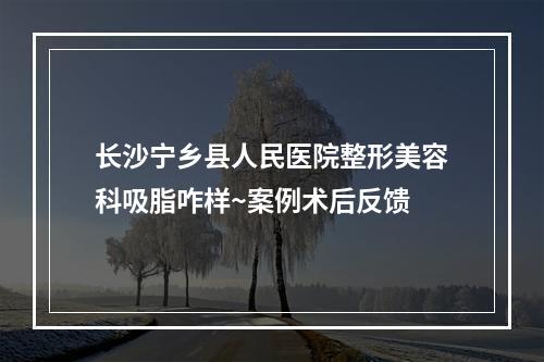 长沙宁乡县人民医院整形美容科吸脂咋样~案例术后反馈