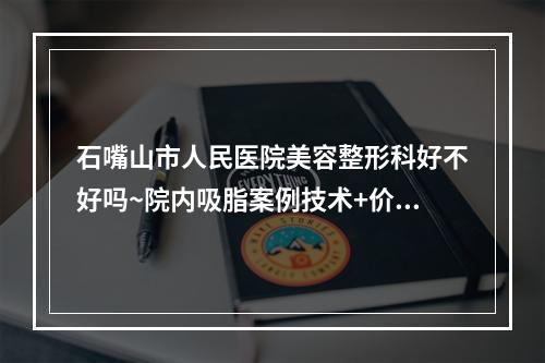 石嘴山市人民医院美容整形科好不好吗~院内吸脂案例技术+价格表整理如下~