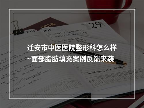 迁安市中医医院整形科怎么样~面部脂肪填充案例反馈来袭