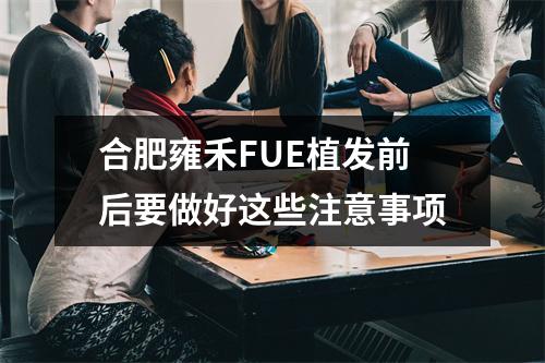 合肥雍禾FUE植发前后要做好这些注意事项