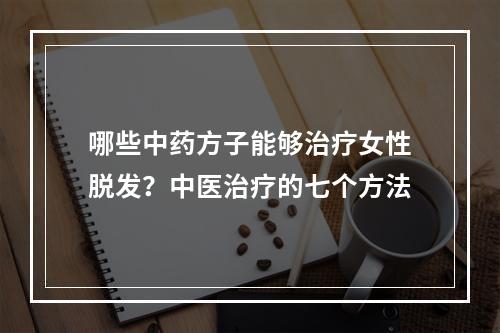 哪些中药方子能够治疗女性脱发？中医治疗的七个方法