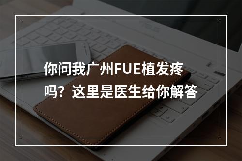 你问我广州FUE植发疼吗？这里是医生给你解答