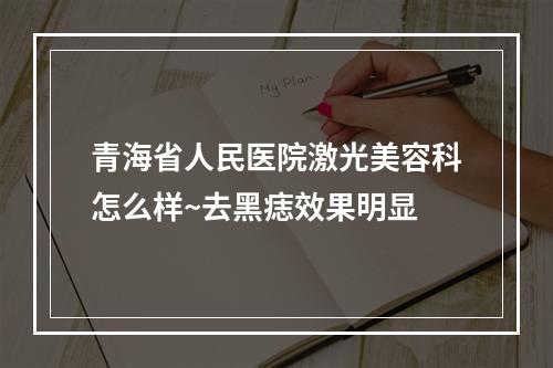 青海省人民医院激光美容科怎么样~去黑痣效果明显