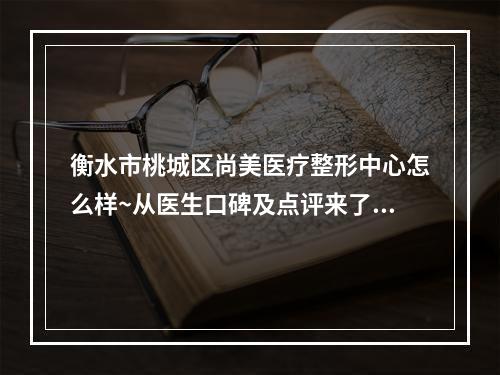 衡水市桃城区尚美医疗整形中心怎么样~从医生口碑及点评来了解~