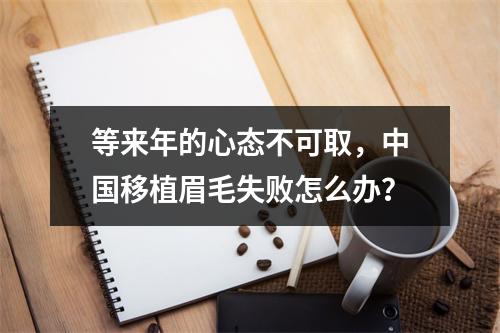 等来年的心态不可取，中国移植眉毛失败怎么办？