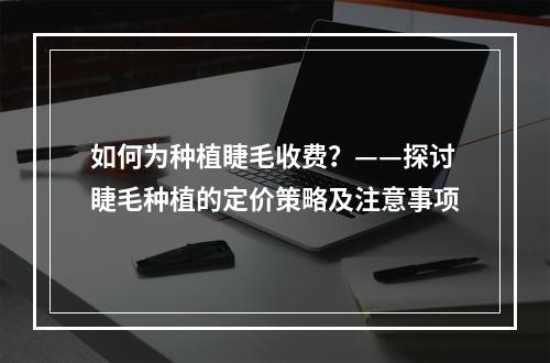 如何为种植睫毛收费？——探讨睫毛种植的定价策略及注意事项