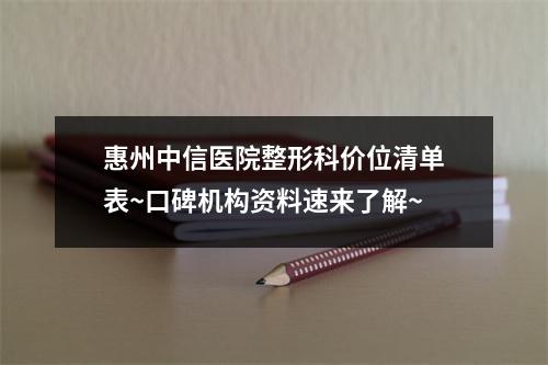 惠州中信医院整形科价位清单表~口碑机构资料速来了解~