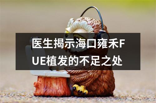 医生揭示海口雍禾FUE植发的不足之处