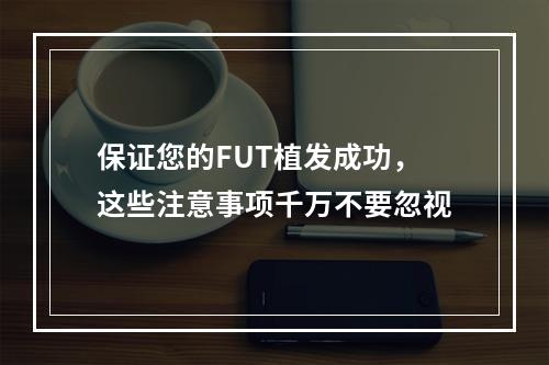 保证您的FUT植发成功，这些注意事项千万不要忽视