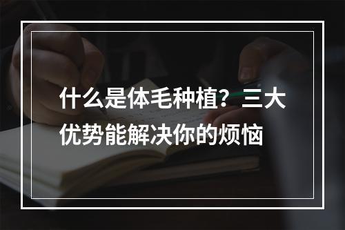 什么是体毛种植？三大优势能解决你的烦恼