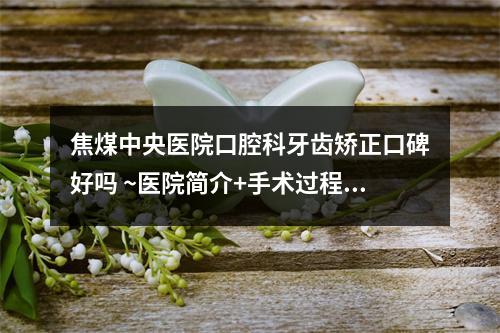 焦煤中央医院口腔科牙齿矫正口碑好吗 ~医院简介+手术过程揭秘~