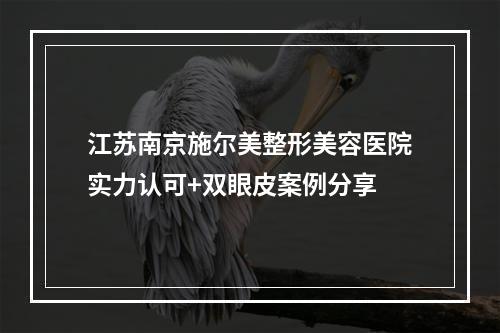 江苏南京施尔美整形美容医院实力认可+双眼皮案例分享