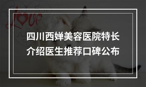 四川西婵美容医院特长介绍医生推荐口碑公布