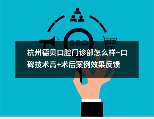 杭州德贝口腔门诊部怎么样~口碑技术高+术后案例效果反馈