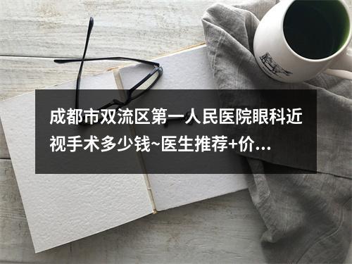 成都市双流区第一人民医院眼科近视手术多少钱~医生推荐+价格表分享