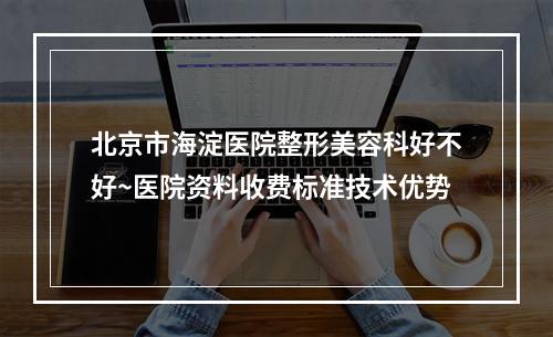 北京市海淀医院整形美容科好不好~医院资料收费标准技术优势