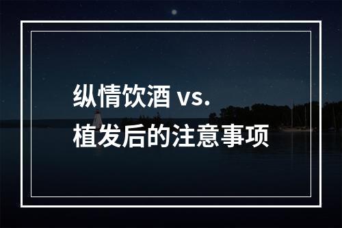 纵情饮酒 vs. 植发后的注意事项