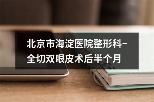 北京市海淀医院整形科~全切双眼皮术后半个月