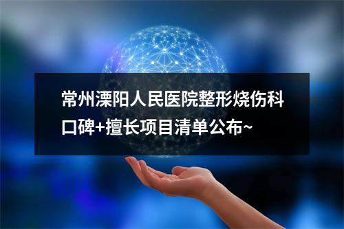 常州溧阳人民医院整形烧伤科口碑+擅长项目清单公布~