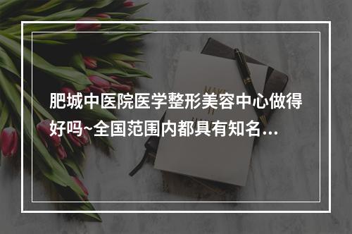 肥城中医院医学整形美容中心做得好吗~全国范围内都具有知名度~