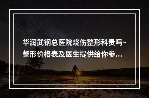 华润武钢总医院烧伤整形科贵吗~整形价格表及医生提供给你参考~