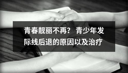 青春靓丽不再？ 青少年发际线后退的原因以及治疗