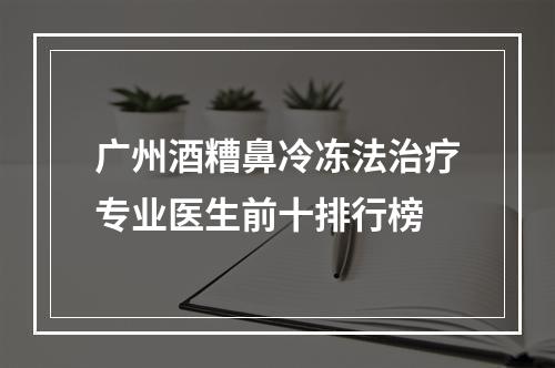 广州酒糟鼻冷冻法治疗专业医生前十排行榜