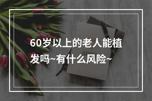 60岁以上的老人能植发吗~有什么风险~