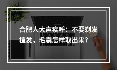 合肥人大声疾呼：不要剃发植发，毛囊怎样取出来？