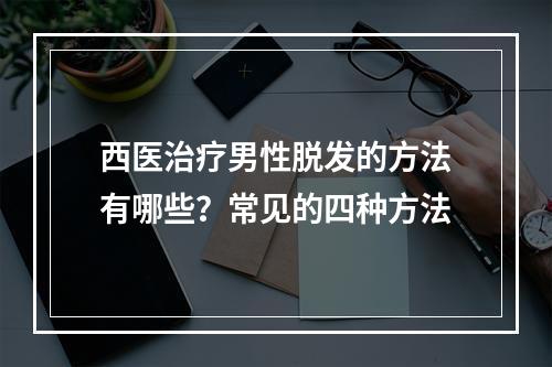 西医治疗男性脱发的方法有哪些？常见的四种方法