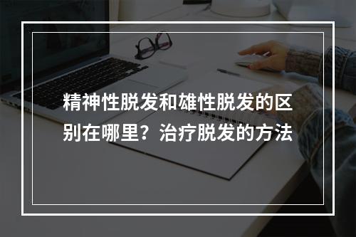 精神性脱发和雄性脱发的区别在哪里？治疗脱发的方法