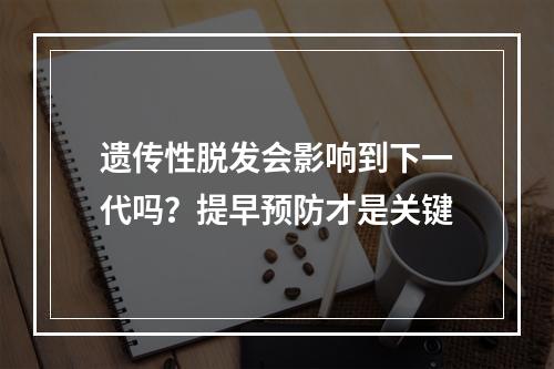 遗传性脱发会影响到下一代吗？提早预防才是关键