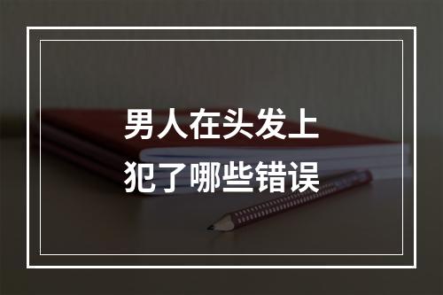 男人在头发上犯了哪些错误