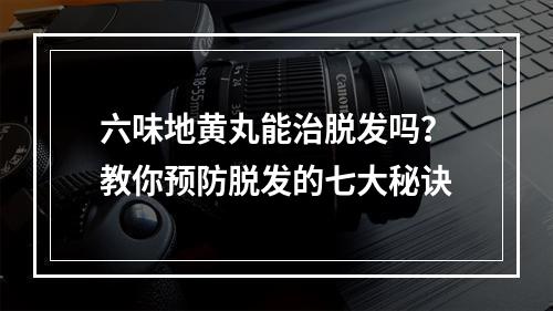 六味地黄丸能治脱发吗？教你预防脱发的七大秘诀