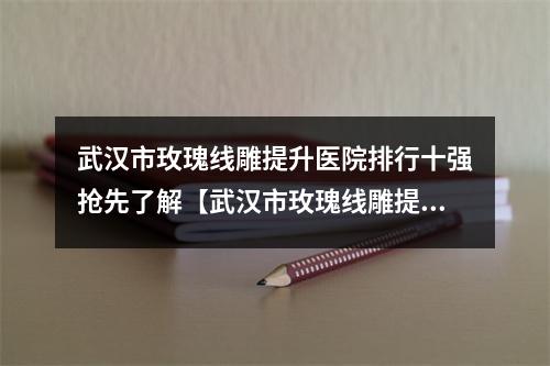 武汉市玫瑰线雕提升医院排行十强抢先了解【武汉市玫瑰线雕提升整形医院】