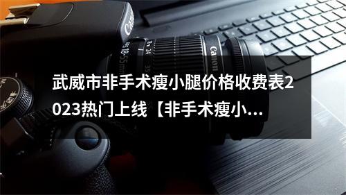 武威市非手术瘦小腿价格收费表2023热门上线【非手术瘦小腿均价为~20595元】