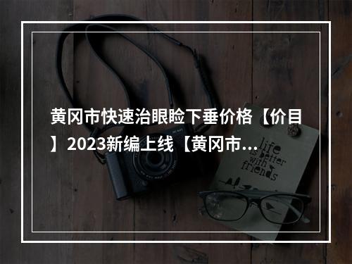 黄冈市快速治眼睑下垂价格【价目】2023新编上线【黄冈市快速治眼睑下垂价格更亲民】