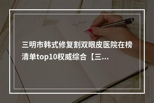 三明市韩式修复割双眼皮医院在榜清单top10权威综合【三明万国医疗美容诊所擅长多种项目】