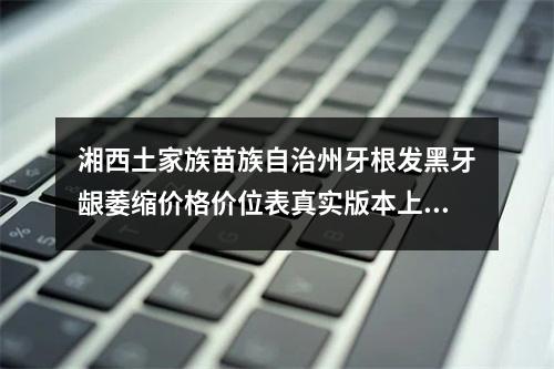 湘西土家族苗族自治州牙根发黑牙龈萎缩价格价位表真实版本上线~湘西土家族苗族自治州牙根发黑牙龈萎缩价格