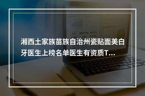 湘西土家族苗族自治州瓷贴面美白牙医生上榜名单医生有资质TOP5墙裂来袭~湘西土家族苗族自治州瓷贴面美白牙口腔