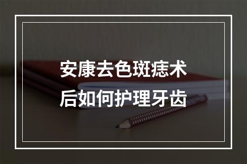 安康去色斑痣术后如何护理牙齿