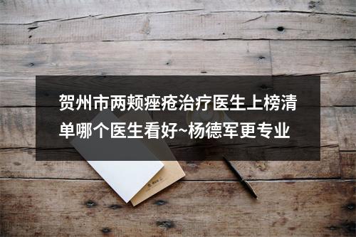 贺州市两颊痤疮治疗医生上榜清单哪个医生看好~杨德军更专业