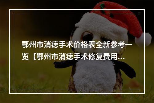 鄂州市消痣手术价格表全新参考一览【鄂州市消痣手术修复费用是多少】